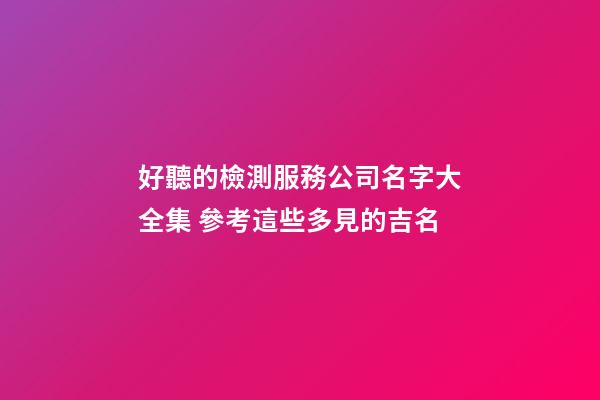 好聽的檢測服務公司名字大全集 參考這些多見的吉名